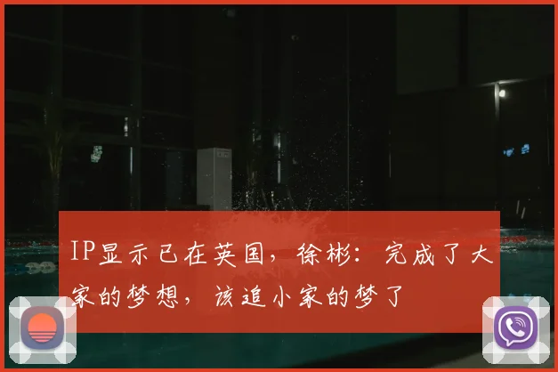 IP显示已在英国，徐彬：完成了大家的梦想，该追小家的梦了