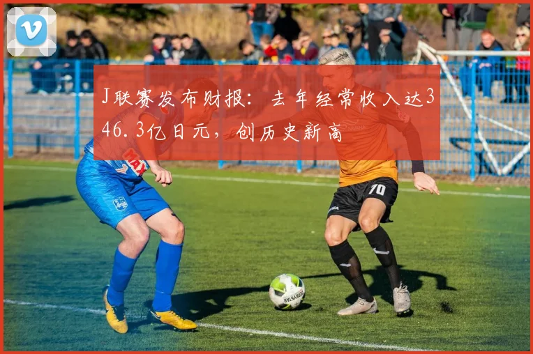 J联赛发布财报：去年经常收入达346.3亿日元，创历史新高