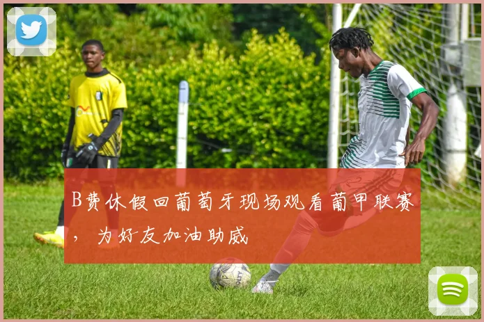 B费休假回葡萄牙现场观看葡甲联赛，为好友加油助威