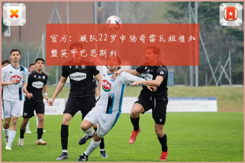 官方：狼队22岁中场奇雷瓦租借加盟英甲巴恩斯利