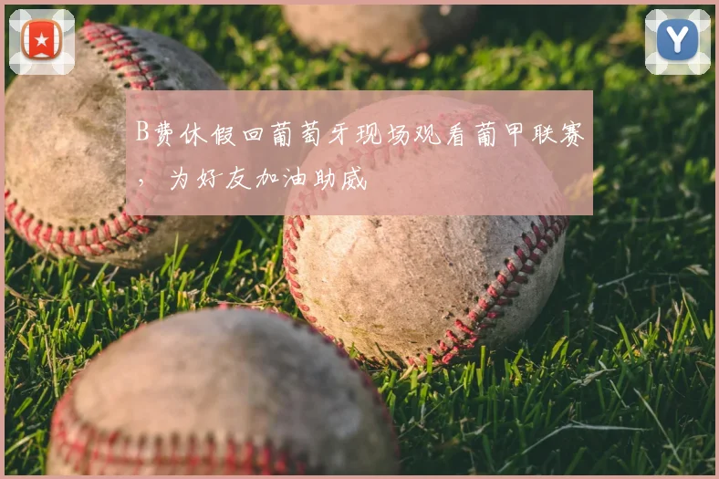 B费休假回葡萄牙现场观看葡甲联赛，为好友加油助威