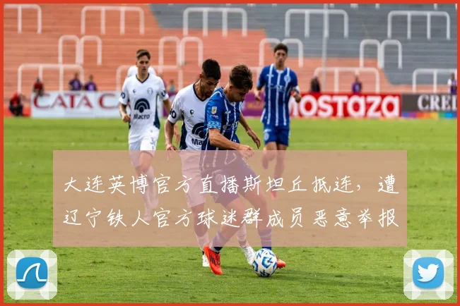 大连英博官方直播斯坦丘抵连，遭辽宁铁人官方球迷群成员恶意举报