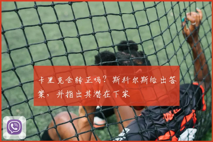卡里克会转正吗？斯科尔斯给出答案，并指出其潜在下家