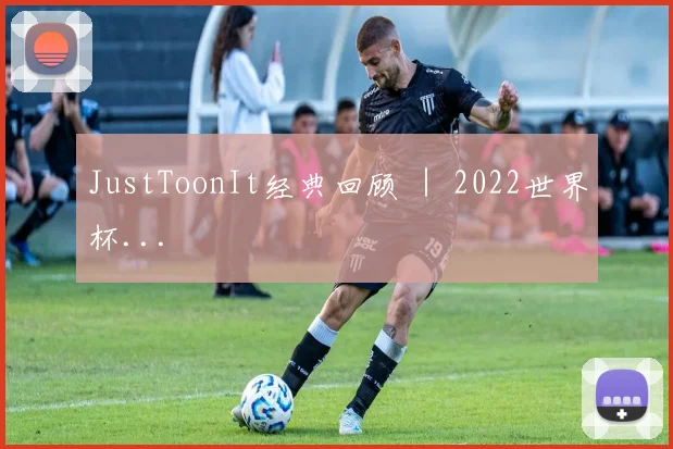 JustToonIt经典回顾 ｜ 2022世界杯...