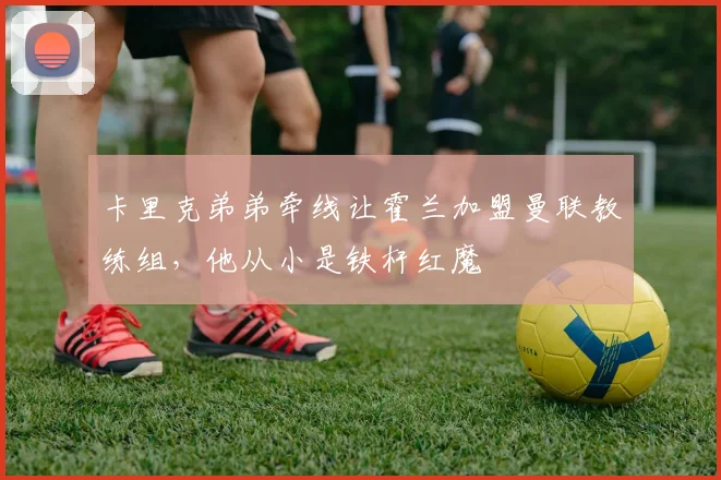 卡里克弟弟牵线让霍兰加盟曼联教练组，他从小是铁杆红魔