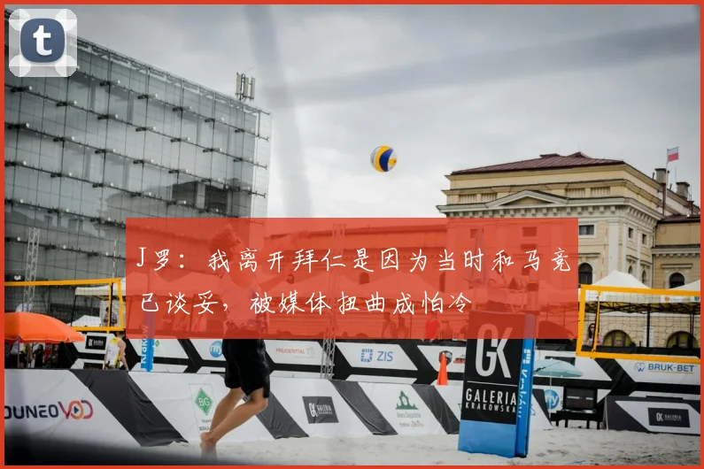 J罗：我离开拜仁是因为当时和马竞已谈妥，被媒体扭曲成怕冷