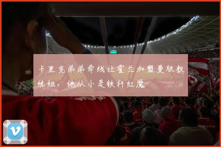 卡里克弟弟牵线让霍兰加盟曼联教练组，他从小是铁杆红魔