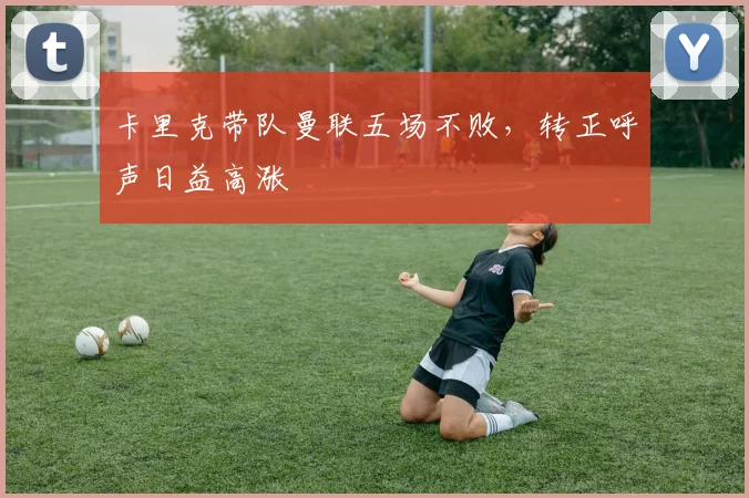 卡里克带队曼联五场不败，转正呼声日益高涨