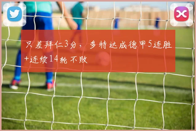 只差拜仁3分，多特达成德甲5连胜+连续14轮不败