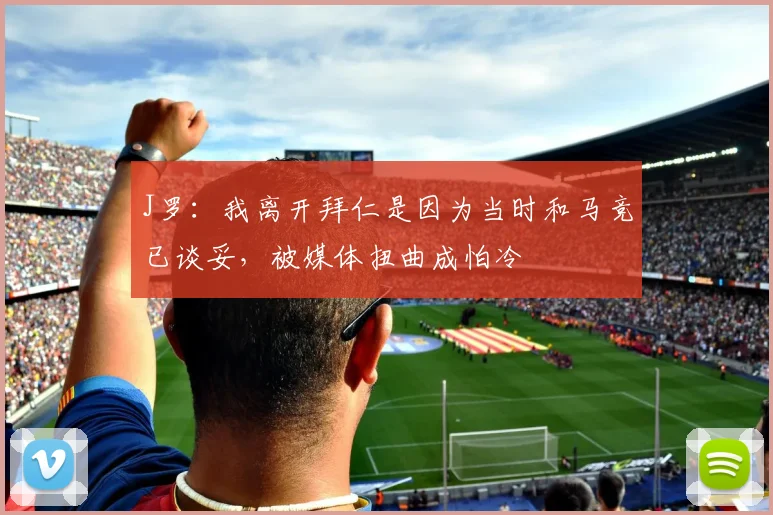 J罗：我离开拜仁是因为当时和马竞已谈妥，被媒体扭曲成怕冷